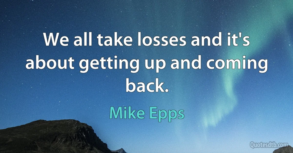 We all take losses and it's about getting up and coming back. (Mike Epps)