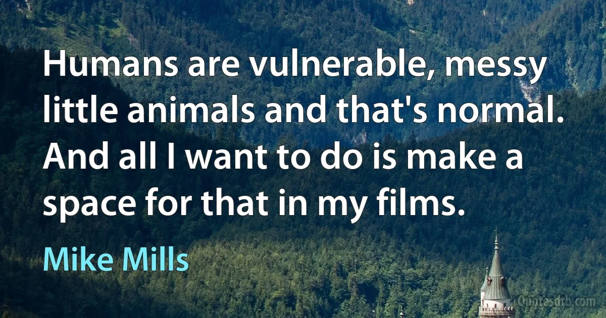 Humans are vulnerable, messy little animals and that's normal. And all I want to do is make a space for that in my films. (Mike Mills)