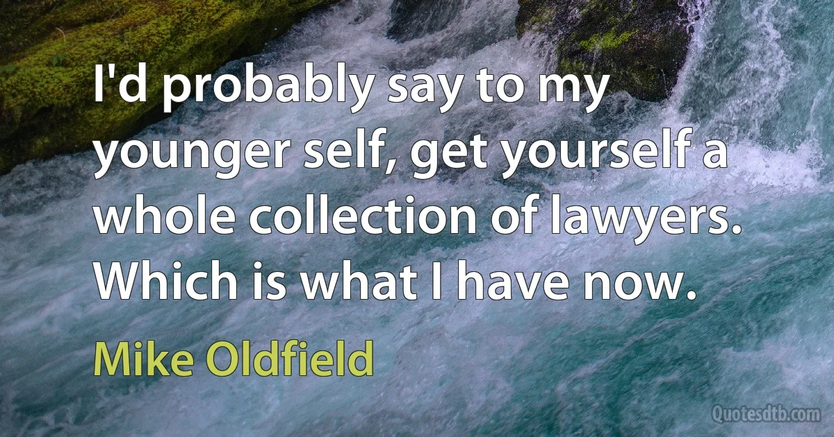 I'd probably say to my younger self, get yourself a whole collection of lawyers. Which is what I have now. (Mike Oldfield)