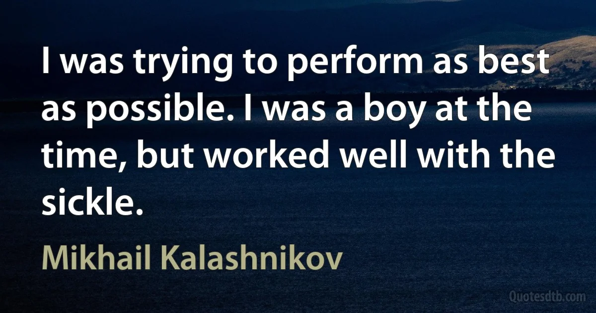 I was trying to perform as best as possible. I was a boy at the time, but worked well with the sickle. (Mikhail Kalashnikov)