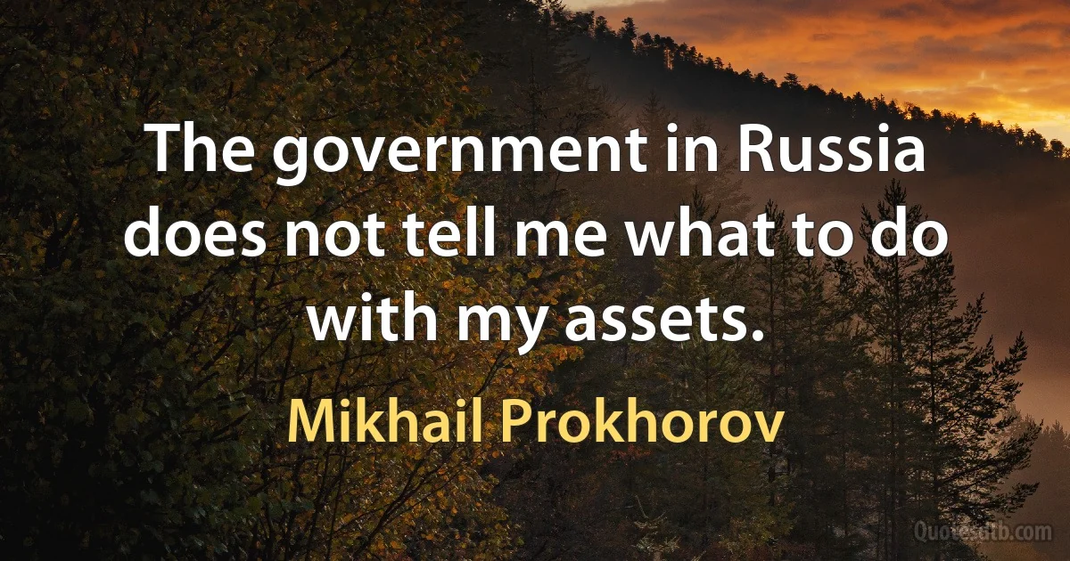 The government in Russia does not tell me what to do with my assets. (Mikhail Prokhorov)