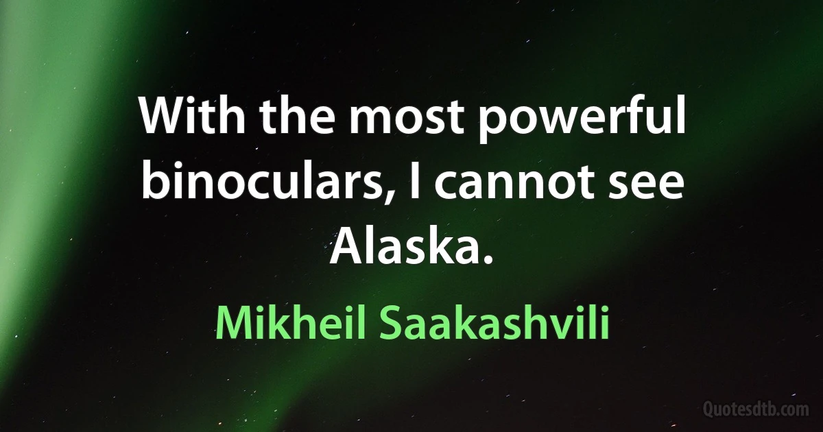 With the most powerful binoculars, I cannot see Alaska. (Mikheil Saakashvili)