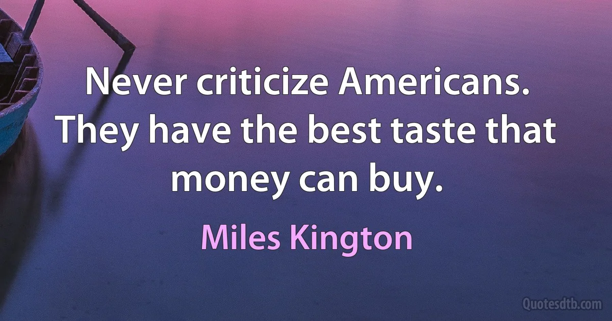 Never criticize Americans. They have the best taste that money can buy. (Miles Kington)