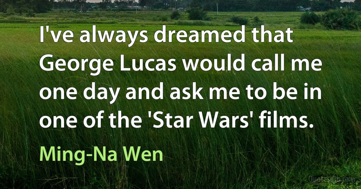 I've always dreamed that George Lucas would call me one day and ask me to be in one of the 'Star Wars' films. (Ming-Na Wen)