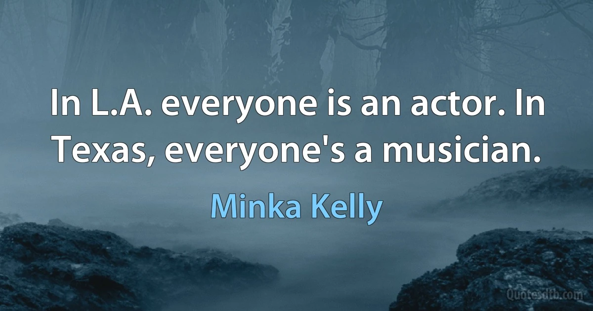 In L.A. everyone is an actor. In Texas, everyone's a musician. (Minka Kelly)