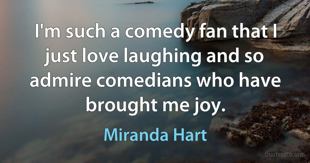 I'm such a comedy fan that I just love laughing and so admire comedians who have brought me joy. (Miranda Hart)