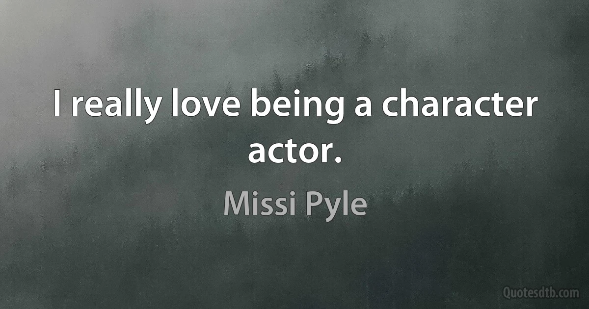 I really love being a character actor. (Missi Pyle)