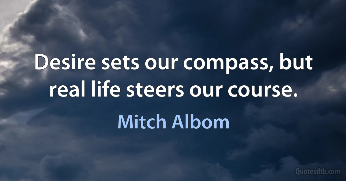 Desire sets our compass, but real life steers our course. (Mitch Albom)