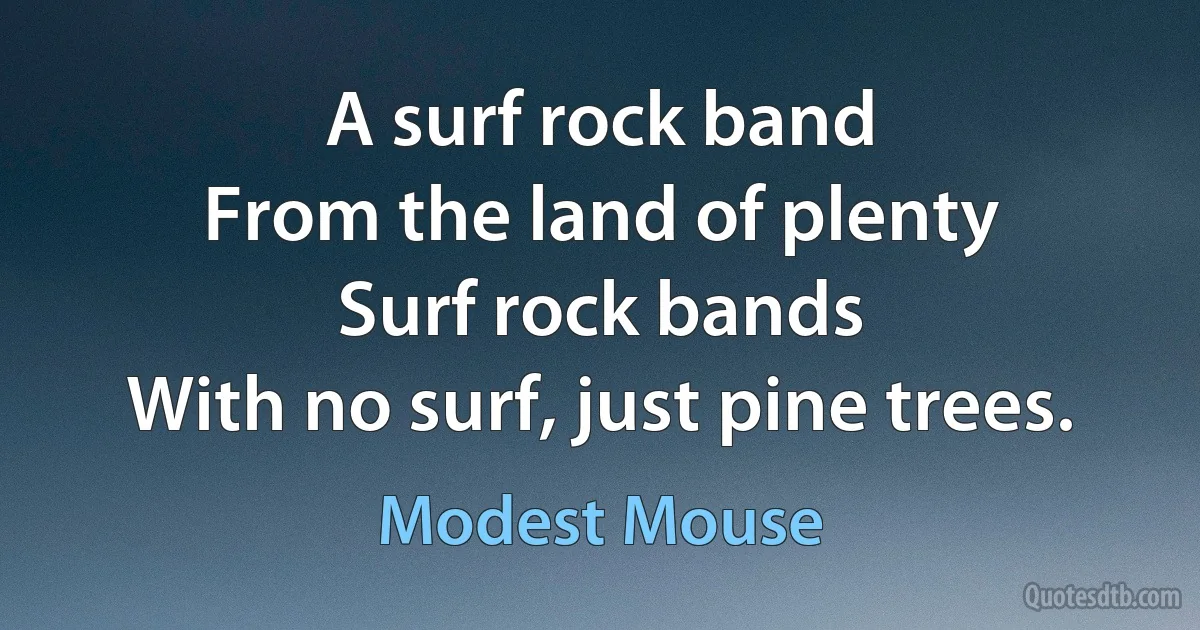 A surf rock band
From the land of plenty
Surf rock bands
With no surf, just pine trees. (Modest Mouse)