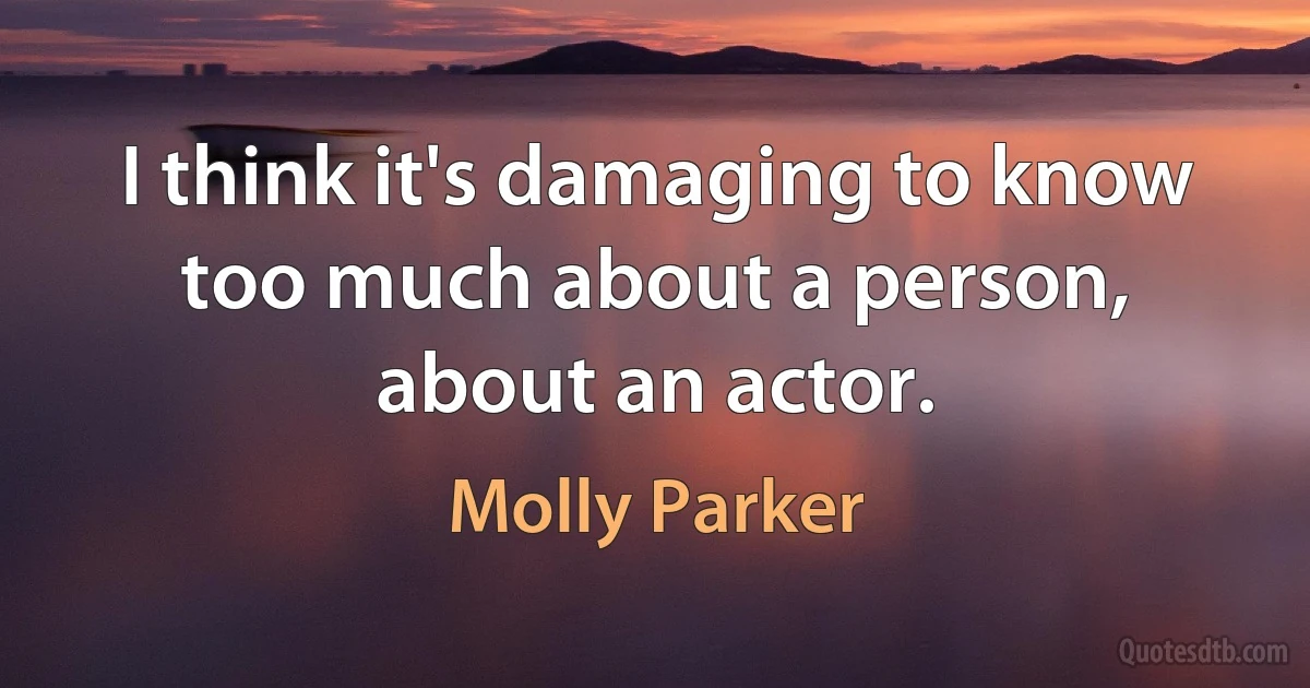 I think it's damaging to know too much about a person, about an actor. (Molly Parker)