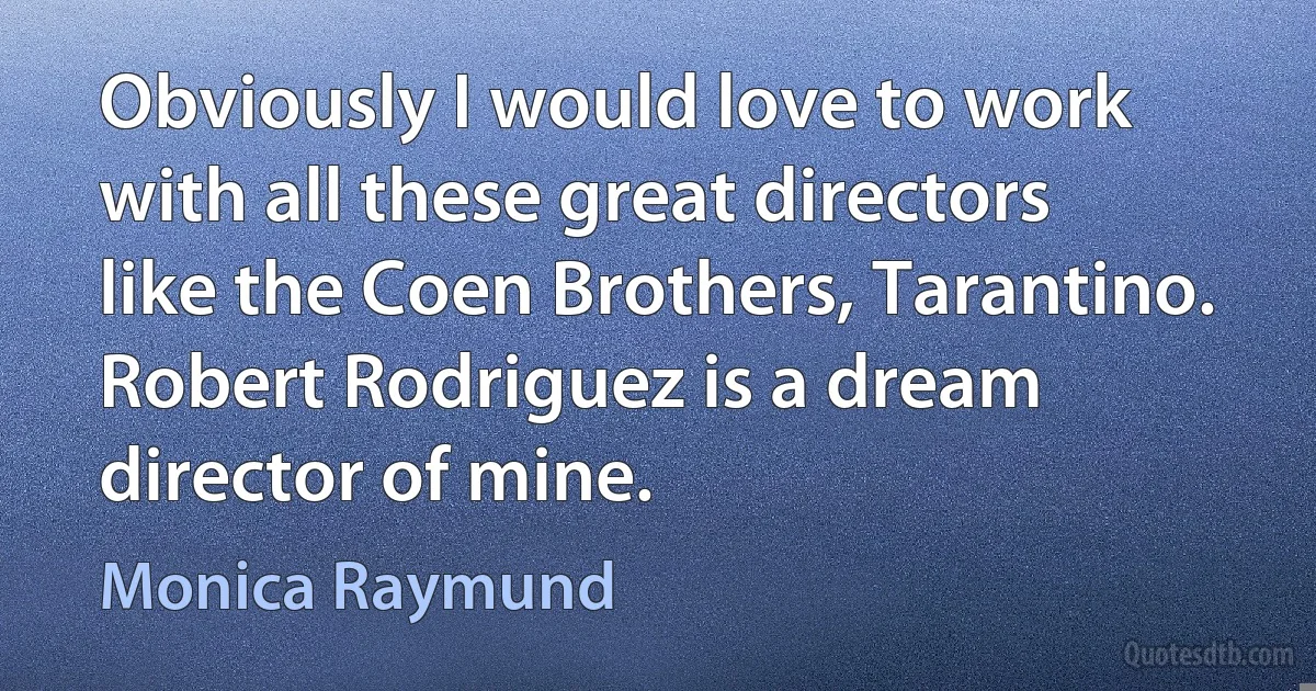 Obviously I would love to work with all these great directors like the Coen Brothers, Tarantino. Robert Rodriguez is a dream director of mine. (Monica Raymund)