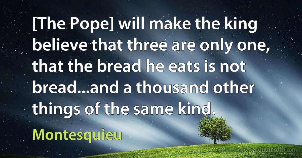 [The Pope] will make the king believe that three are only one, that the bread he eats is not bread...and a thousand other things of the same kind. (Montesquieu)