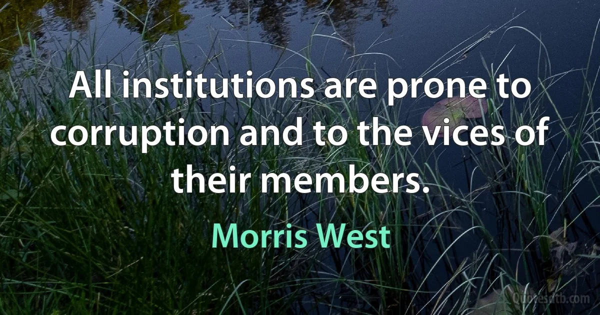 All institutions are prone to corruption and to the vices of their members. (Morris West)