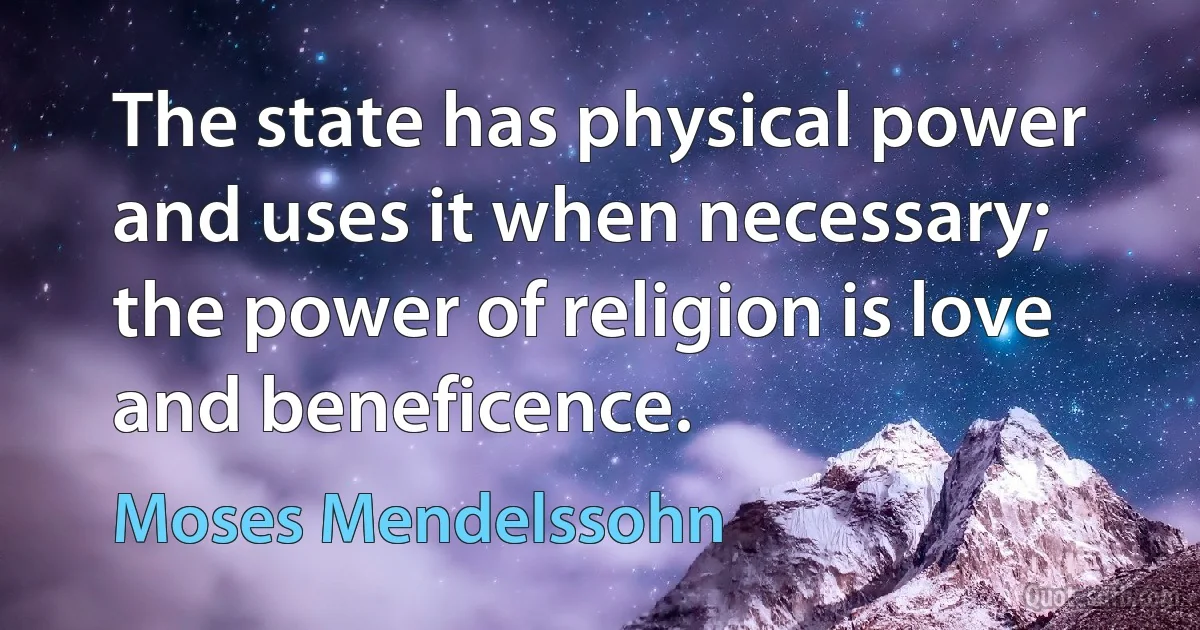 The state has physical power and uses it when necessary; the power of religion is love and beneficence. (Moses Mendelssohn)