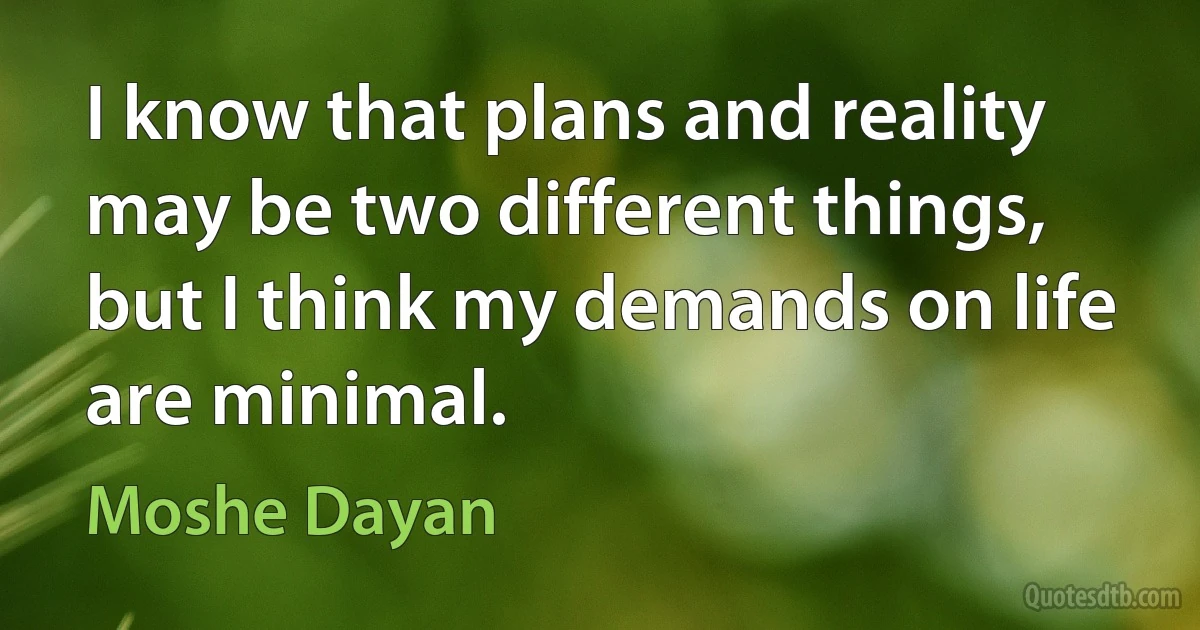 I know that plans and reality may be two different things, but I think my demands on life are minimal. (Moshe Dayan)