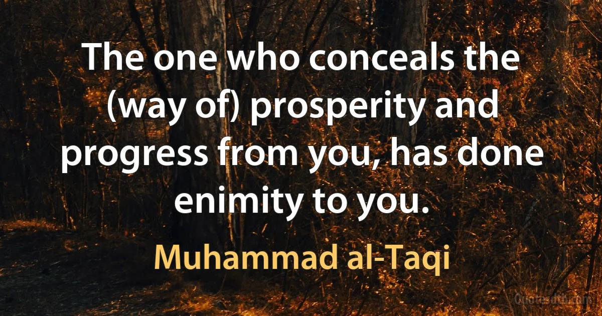 The one who conceals the (way of) prosperity and progress from you, has done enimity to you. (Muhammad al-Taqi)