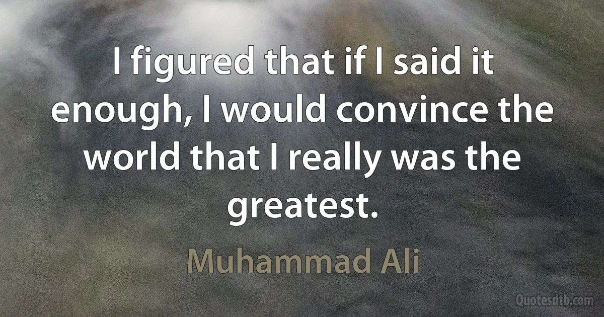 I figured that if I said it enough, I would convince the world that I really was the greatest. (Muhammad Ali)