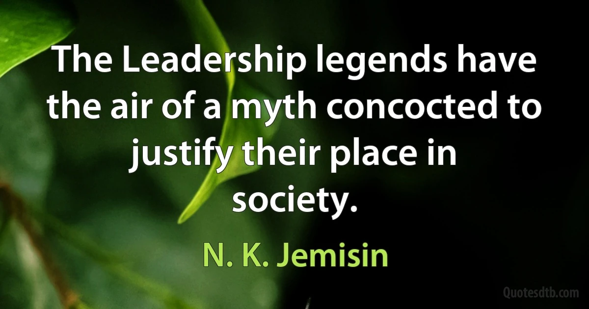 The Leadership legends have the air of a myth concocted to justify their place in society. (N. K. Jemisin)