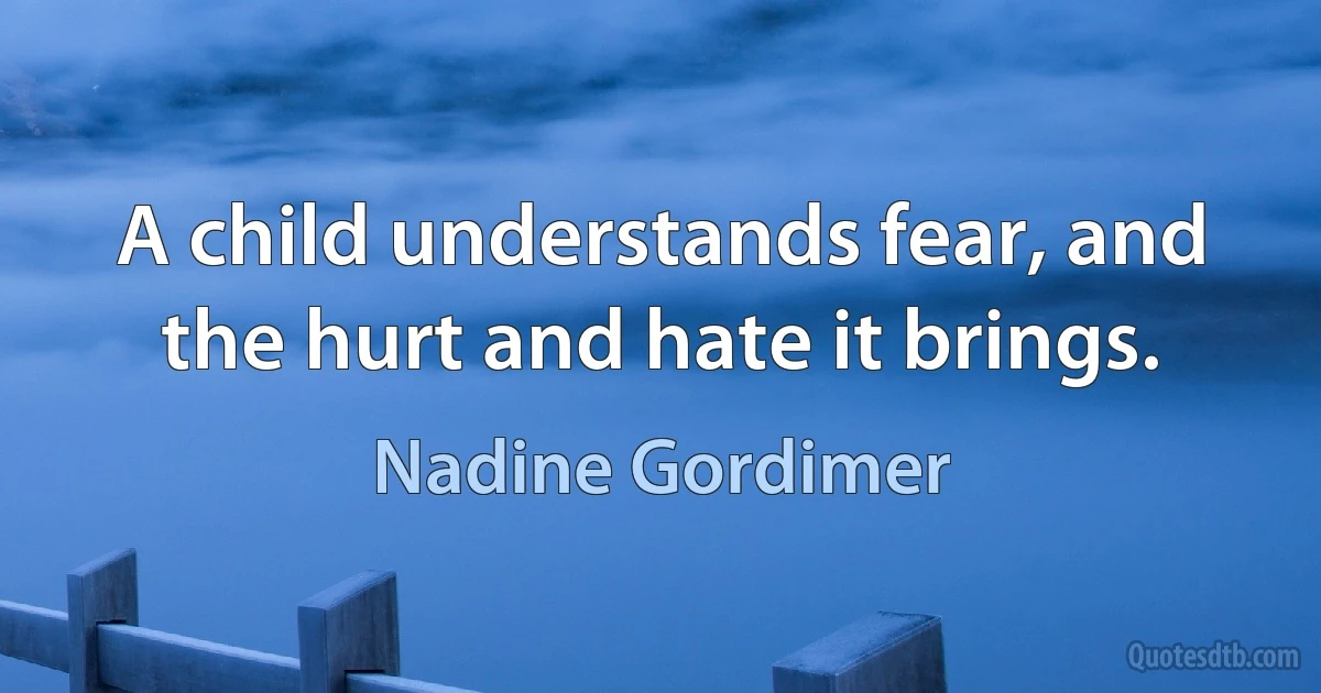 A child understands fear, and the hurt and hate it brings. (Nadine Gordimer)