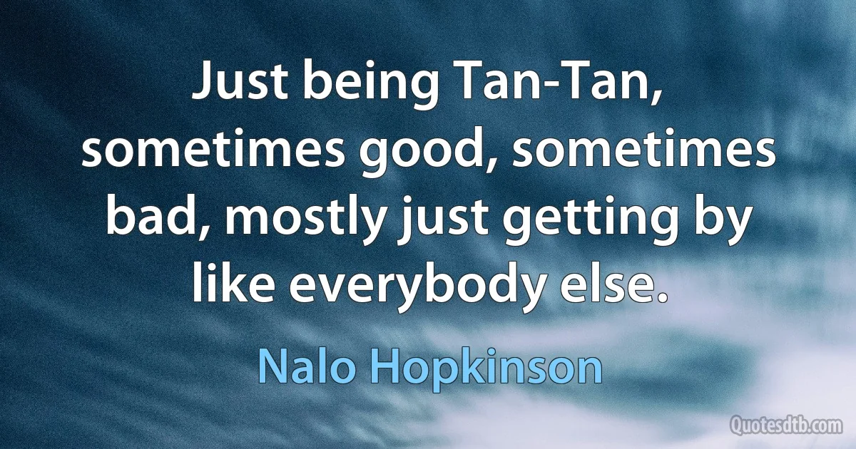 Just being Tan-Tan, sometimes good, sometimes bad, mostly just getting by like everybody else. (Nalo Hopkinson)