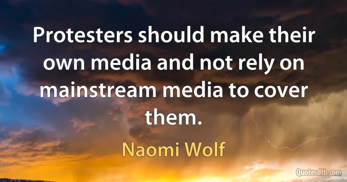 Protesters should make their own media and not rely on mainstream media to cover them. (Naomi Wolf)