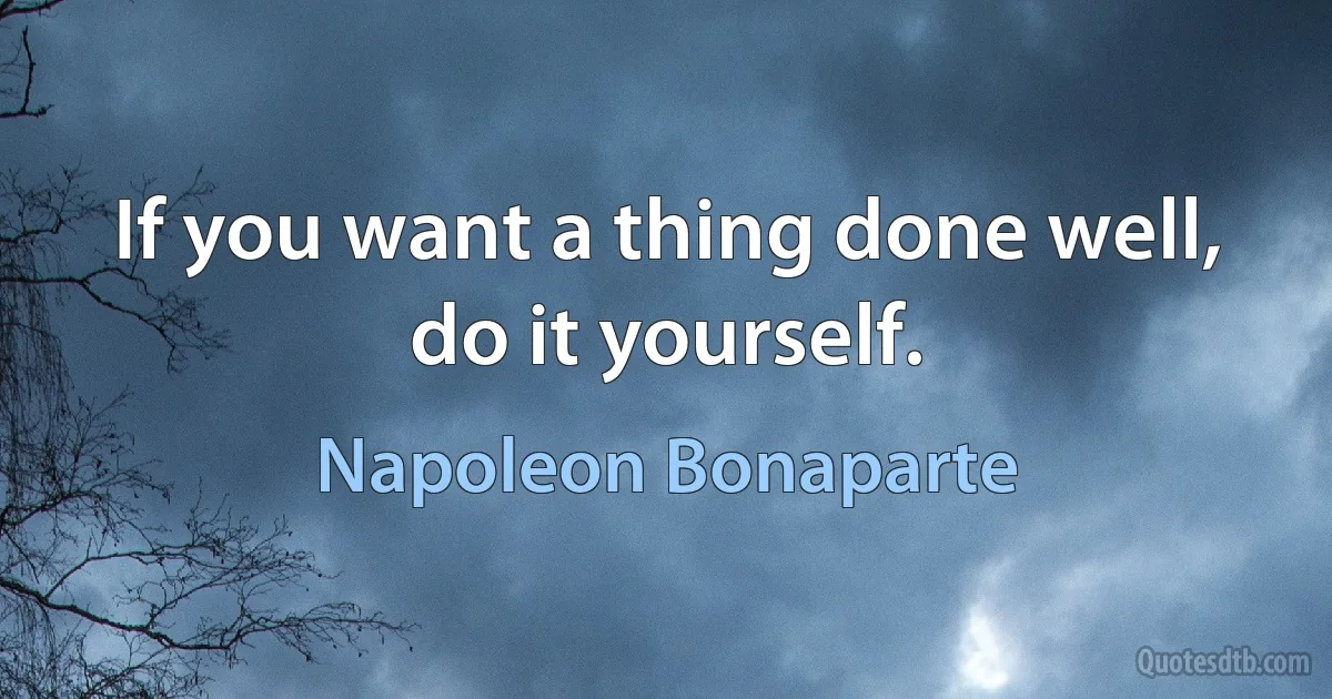 If you want a thing done well, do it yourself. (Napoleon Bonaparte)