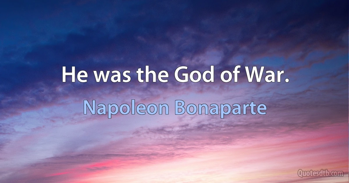 He was the God of War. (Napoleon Bonaparte)