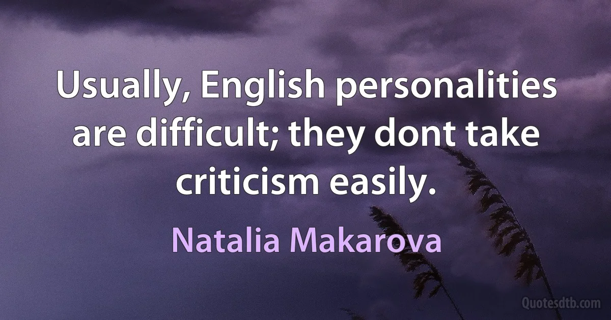 Usually, English personalities are difficult; they dont take criticism easily. (Natalia Makarova)