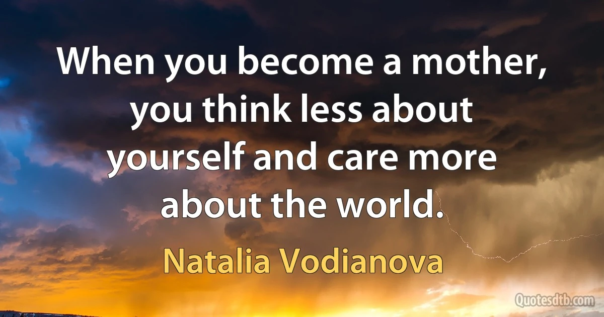 When you become a mother, you think less about yourself and care more about the world. (Natalia Vodianova)