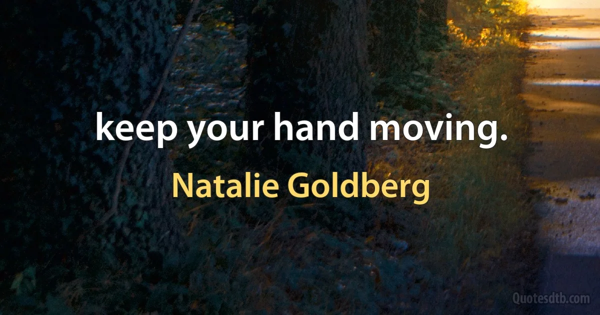 keep your hand moving. (Natalie Goldberg)