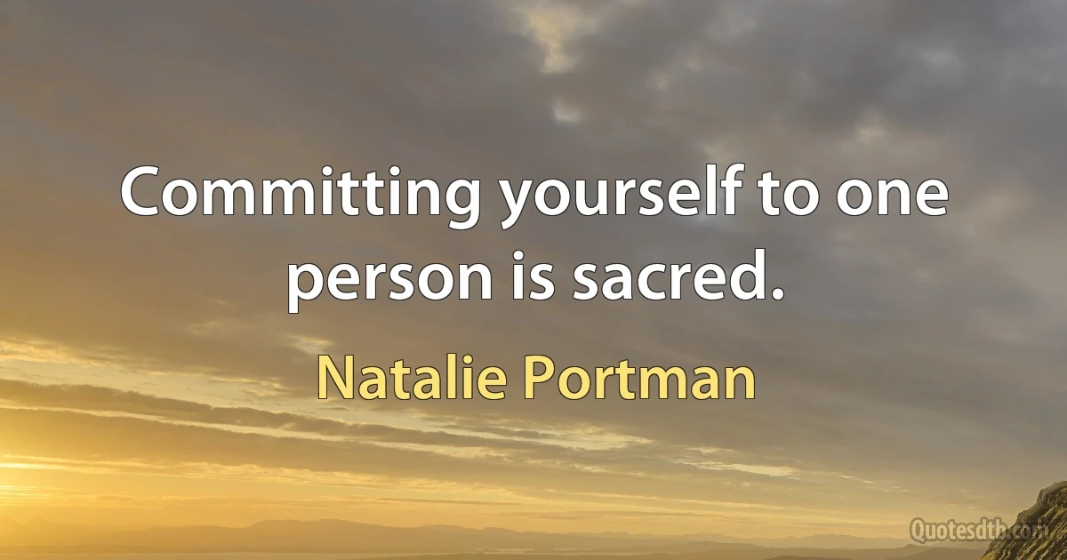 Committing yourself to one person is sacred. (Natalie Portman)