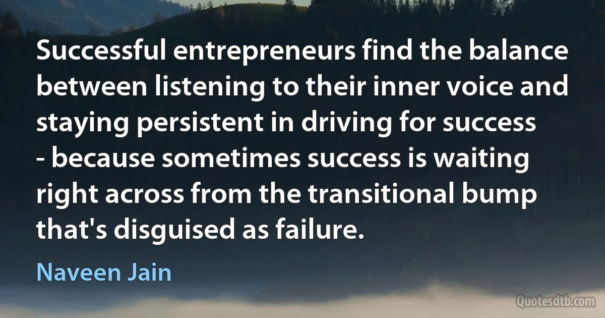 Successful entrepreneurs find the balance between listening to their inner voice and staying persistent in driving for success - because sometimes success is waiting right across from the transitional bump that's disguised as failure. (Naveen Jain)