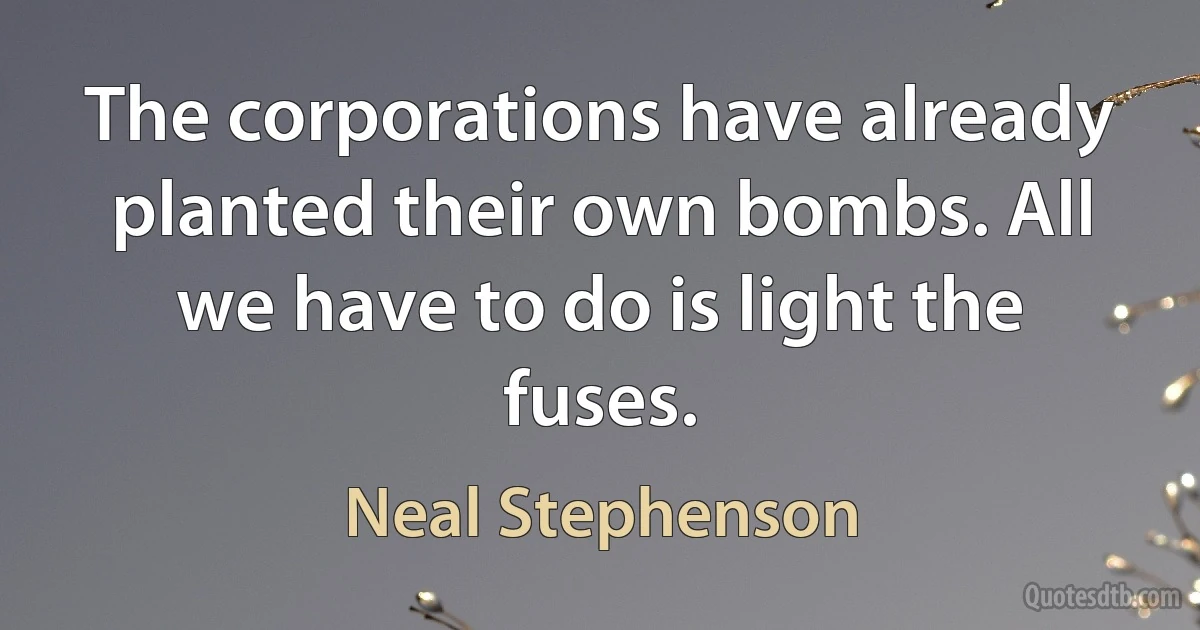 The corporations have already planted their own bombs. All we have to do is light the fuses. (Neal Stephenson)