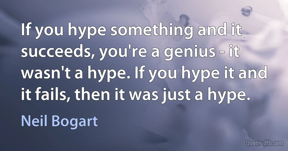 If you hype something and it succeeds, you're a genius - it wasn't a hype. If you hype it and it fails, then it was just a hype. (Neil Bogart)