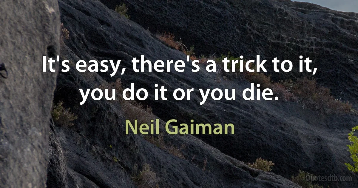 It's easy, there's a trick to it, you do it or you die. (Neil Gaiman)