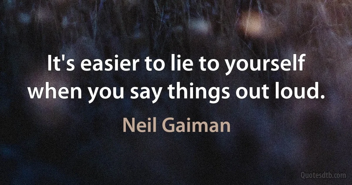 It's easier to lie to yourself when you say things out loud. (Neil Gaiman)