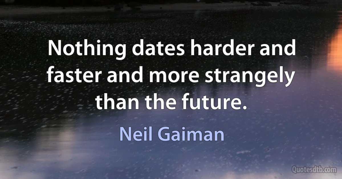 Nothing dates harder and faster and more strangely than the future. (Neil Gaiman)