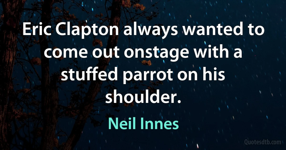 Eric Clapton always wanted to come out onstage with a stuffed parrot on his shoulder. (Neil Innes)