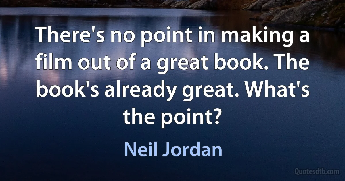 There's no point in making a film out of a great book. The book's already great. What's the point? (Neil Jordan)