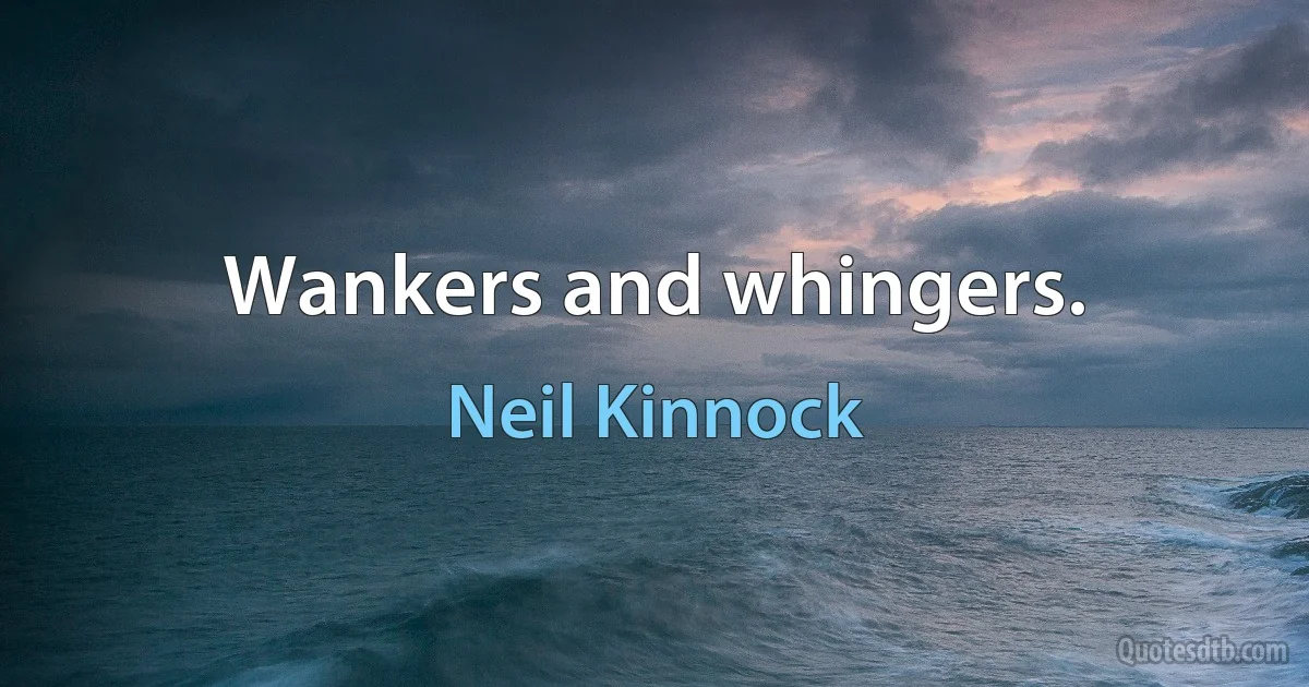 Wankers and whingers. (Neil Kinnock)