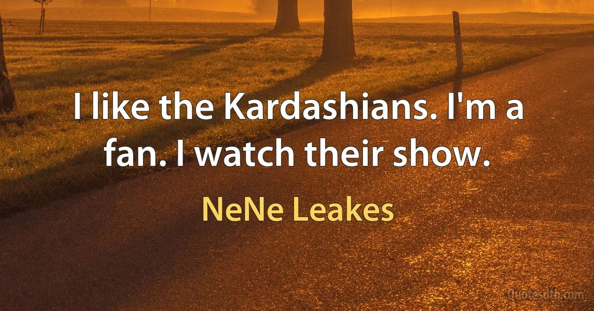 I like the Kardashians. I'm a fan. I watch their show. (NeNe Leakes)