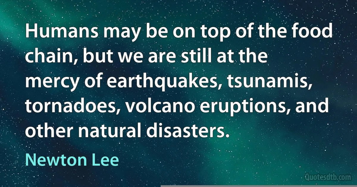 Humans may be on top of the food chain, but we are still at the mercy of earthquakes, tsunamis, tornadoes, volcano eruptions, and other natural disasters. (Newton Lee)