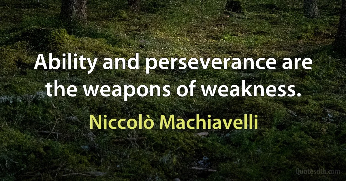 Ability and perseverance are the weapons of weakness. (Niccolò Machiavelli)