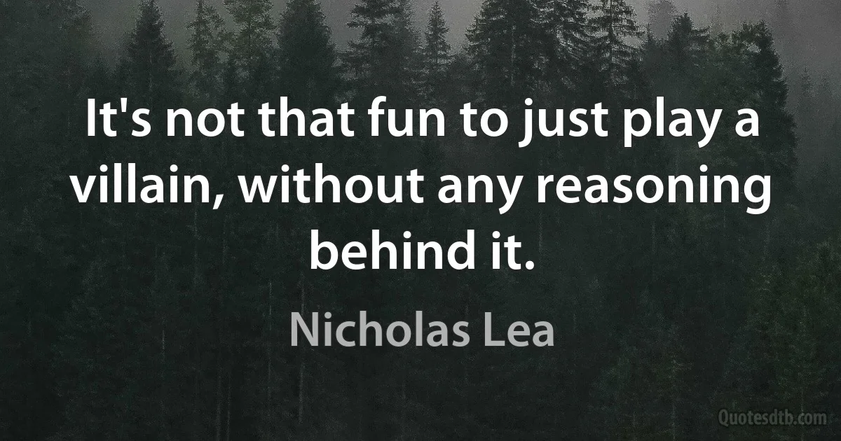 It's not that fun to just play a villain, without any reasoning behind it. (Nicholas Lea)