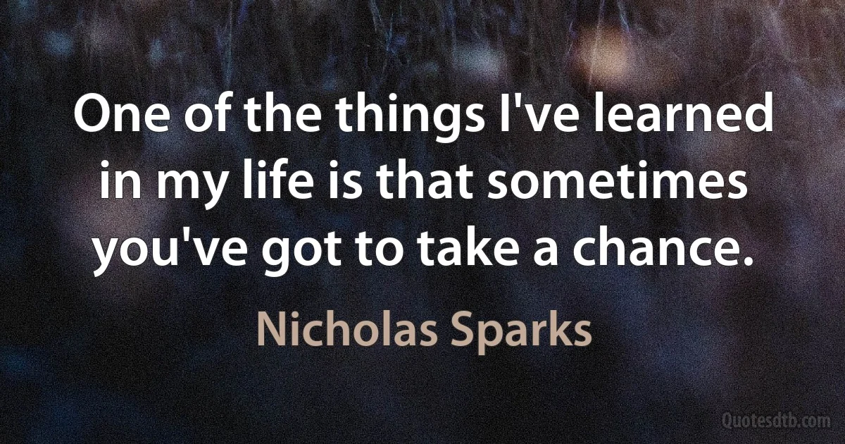 One of the things I've learned in my life is that sometimes you've got to take a chance. (Nicholas Sparks)