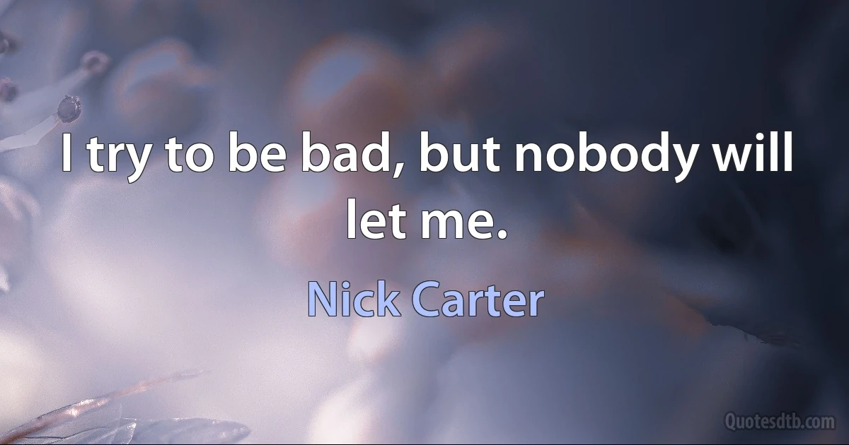 I try to be bad, but nobody will let me. (Nick Carter)