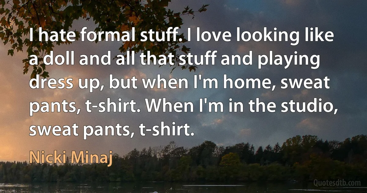 I hate formal stuff. I love looking like a doll and all that stuff and playing dress up, but when I'm home, sweat pants, t-shirt. When I'm in the studio, sweat pants, t-shirt. (Nicki Minaj)