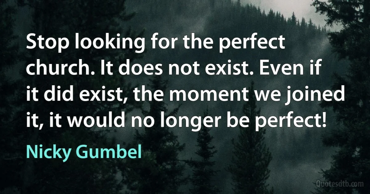 Stop looking for the perfect church. It does not exist. Even if it did exist, the moment we joined it, it would no longer be perfect! (Nicky Gumbel)