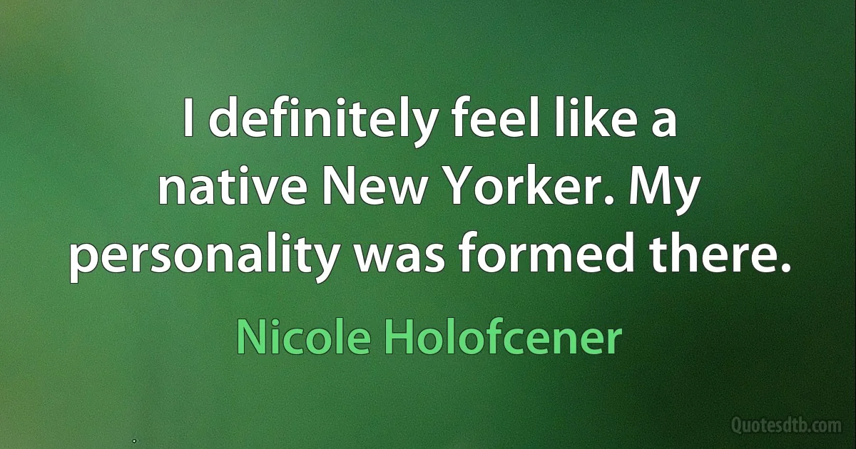 I definitely feel like a native New Yorker. My personality was formed there. (Nicole Holofcener)