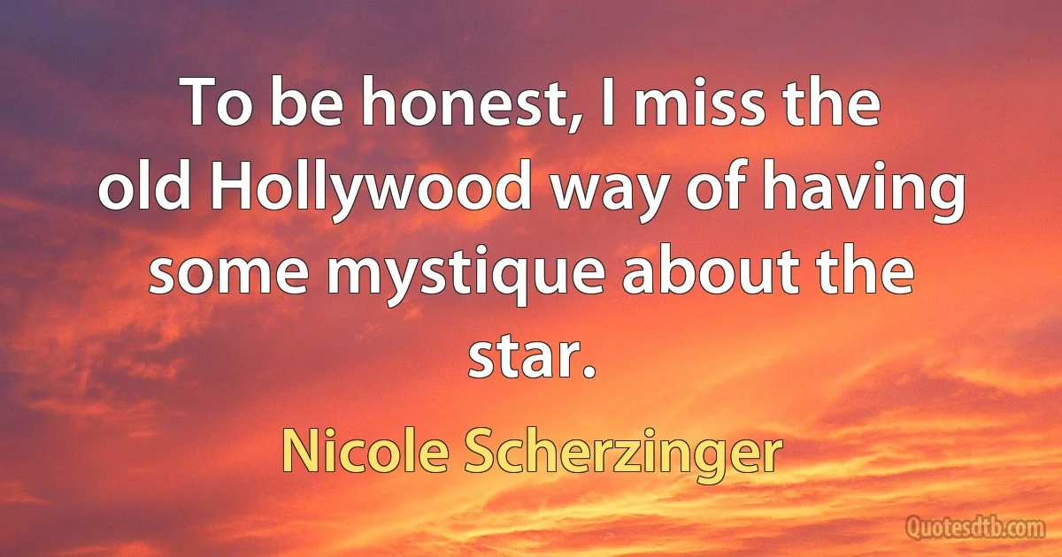 To be honest, I miss the old Hollywood way of having some mystique about the star. (Nicole Scherzinger)